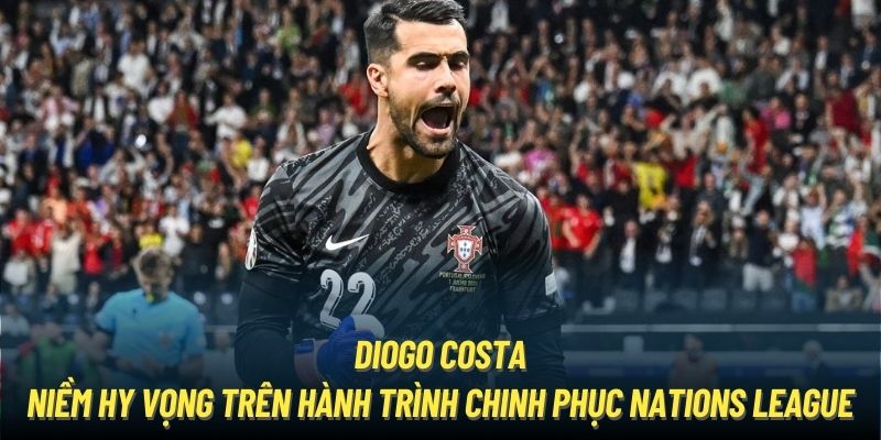 Diogo Costa - Niềm hy vọng trên hành trình chinh phục Nations League